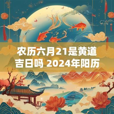 农历六月21是黄道吉日吗 2025年阳历六月21号是黄道吉日吗