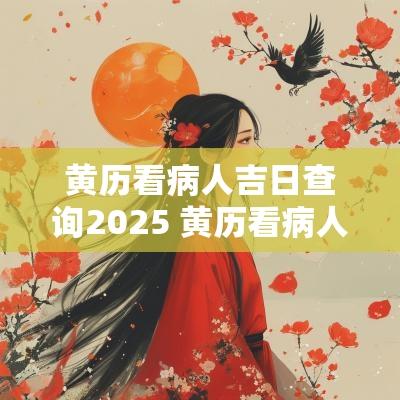 黄历看病人吉日查询2025 黄历看病人吉日查询2025年8月