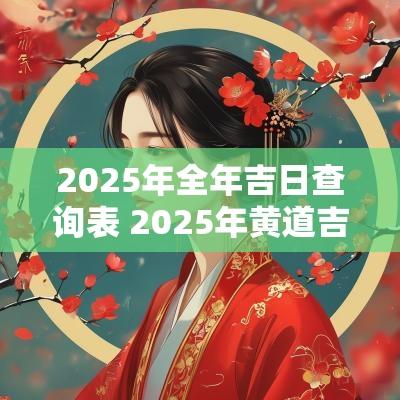 2025年全年吉日查询表 2025年黄道吉日