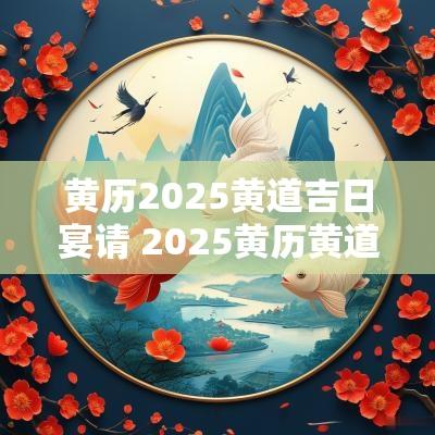 黄历2025黄道吉日宴请 2025黄历黄道吉日一览表