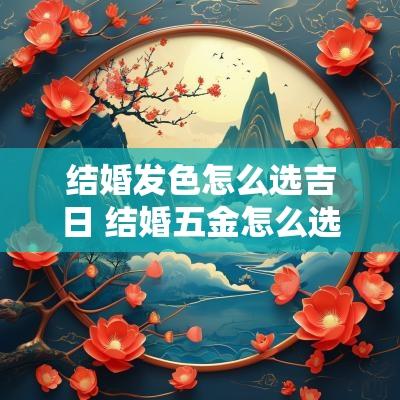 结婚发色怎么选吉日 结婚五金怎么选