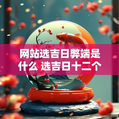 网站选吉日弊端是什么 选吉日十二个字是什么