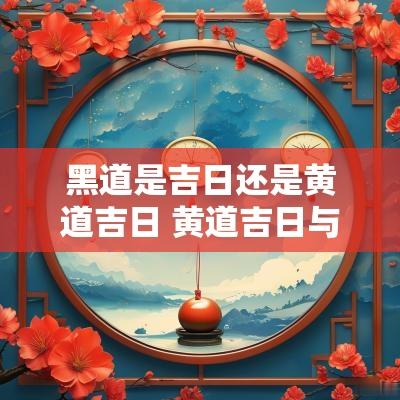 黑道是吉日还是黄道吉日 黄道吉日与黑道凶日的区别