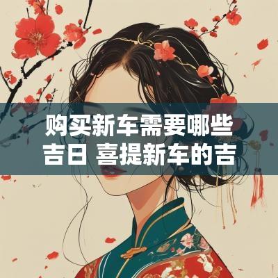 购买新车需要哪些吉日 喜提新车的吉日有哪些