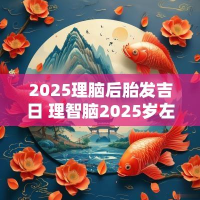 2025理脑后胎发吉日 理智脑2025岁左右才能发育成熟