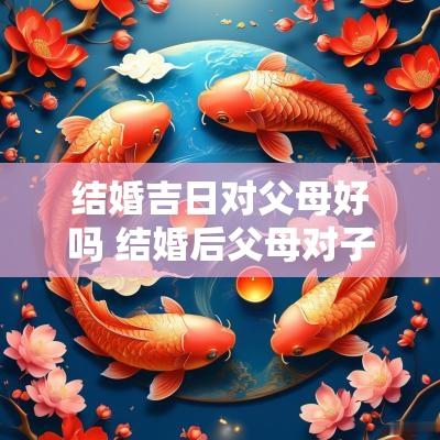 结婚吉日对父母好吗 结婚后父母对子女的态度不好