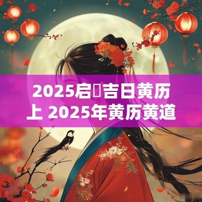 2025启鑽吉日黄历上 2025年黄历黄道吉日查询 2025启鑽吉日黄历上 2025年黄历黄道吉日查询