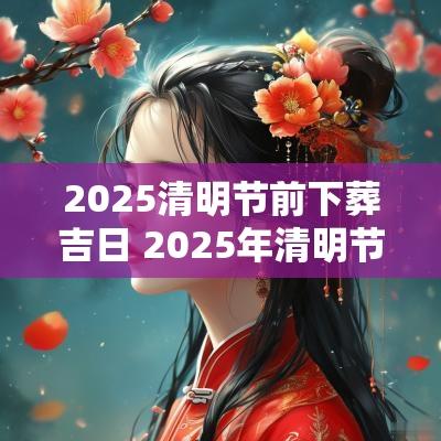 2025清明节前下葬吉日 2025年清明节前迁坟吉日