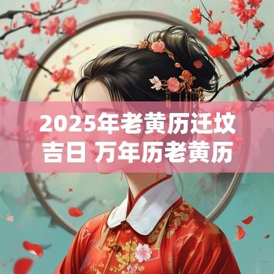 2025年老黄历迁坟吉日 万年历老黄历2025年迁坟吉日