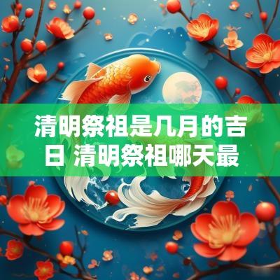 清明祭祖是几月的吉日 清明祭祖哪天最好
