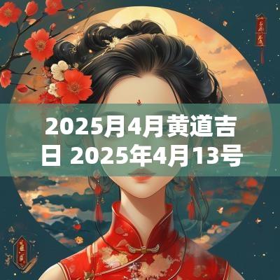 2025月4月黄道吉日 2025年4月13号是黄道吉日吗