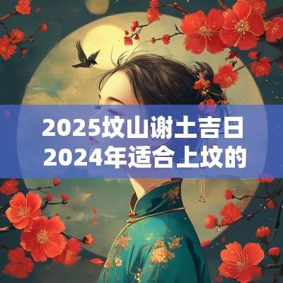 2025坟山谢土吉日 2025年适合上坟的吉日