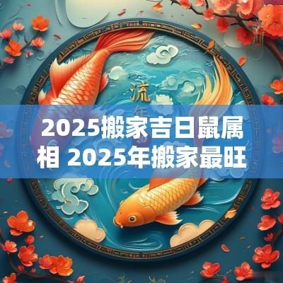 2025搬家吉日鼠属相 2025年搬家最旺的属相