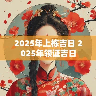 2025年上栋吉日 2025年领证吉日