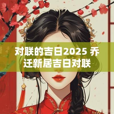 对联的吉日2025 乔迁新居吉日对联