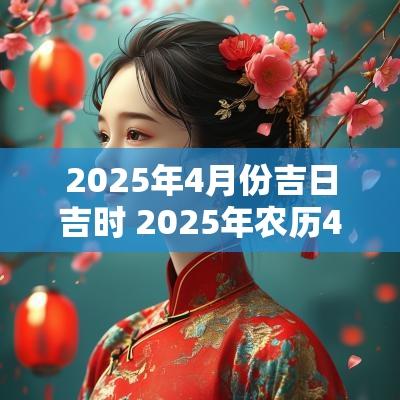 2025年4月份吉日吉时 2025年农历4月黄道吉日一览表