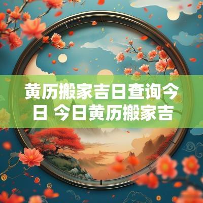 黄历搬家吉日查询今日 今日黄历搬家吉日查询 黄历搬家吉日查询今日 今日黄历搬家吉日查询