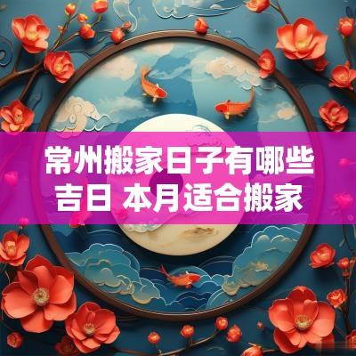 常州搬家日子有哪些吉日 本月适合搬家的日子有哪些