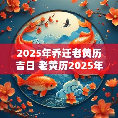2025年乔迁老黄历吉日 老黄历2025年乔迁黄道吉日查询