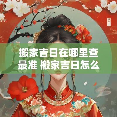 搬家吉日在哪里查最准 搬家吉日怎么看最准确