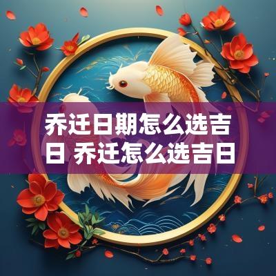 乔迁日期怎么选吉日 乔迁怎么选吉日
