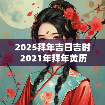 2025拜年吉日吉时 2025年拜年黄历