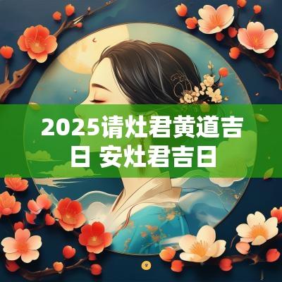 2025请灶君黄道吉日 安灶君吉日