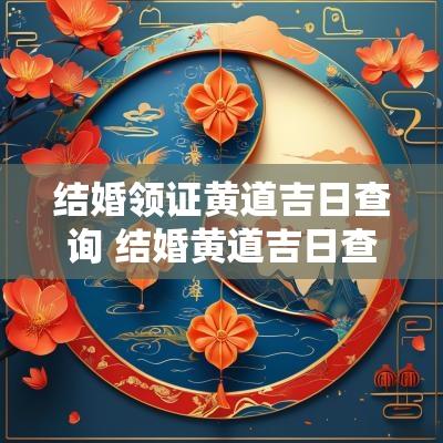 结婚领证黄道吉日查询 结婚黄道吉日查询2025
