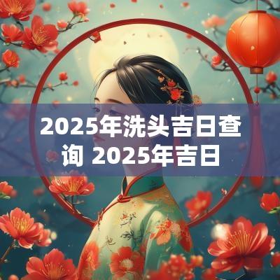 2025年洗头吉日查询 2025年吉日