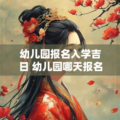 幼儿园报名入学吉日 幼儿园哪天报名