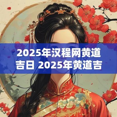 2025年汉程网黄道吉日 2025年黄道吉日查询结果
