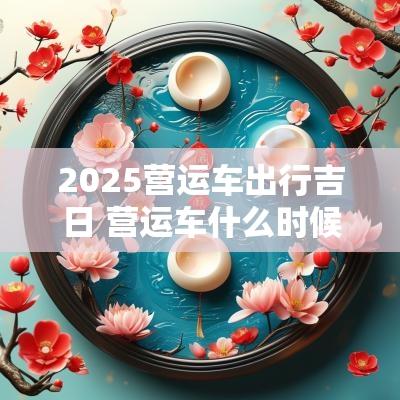 2025营运车出行吉日 营运车什么时候停运