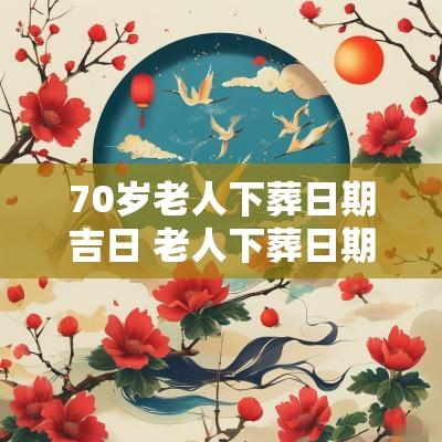 70岁老人下葬日期吉日 老人下葬日期可以随便改吗