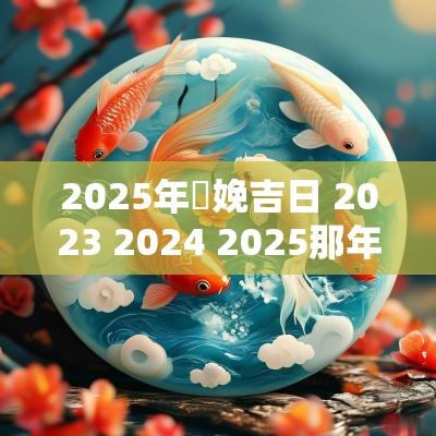 2025年妢娩吉日 2025 2025 2025那年适合生孩子