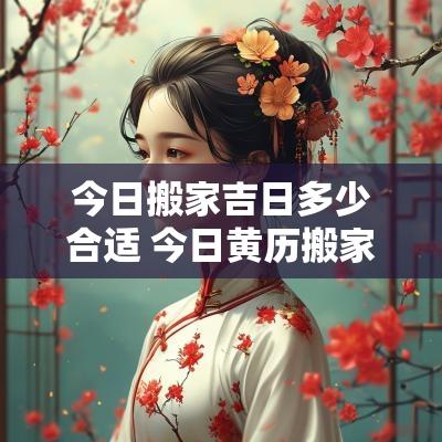 今日搬家吉日多少合适 今日黄历搬家吉日查询