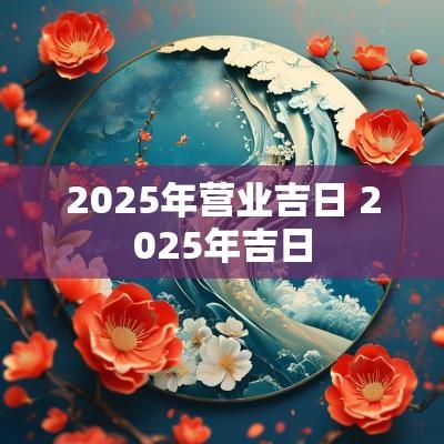 2025年营业吉日 2025年吉日