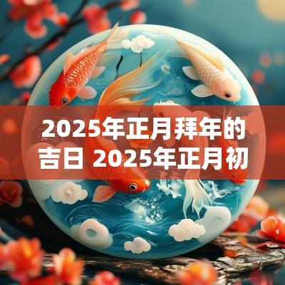 2025年正月拜年的吉日 2025年正月初二黄道吉日