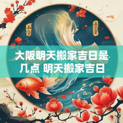 大阪明天搬家吉日是几点 明天搬家吉日吉时查询