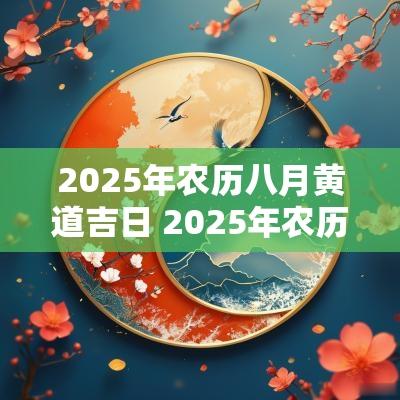 2025年农历八月黄道吉日 2025年农历八月黄道吉日是哪天