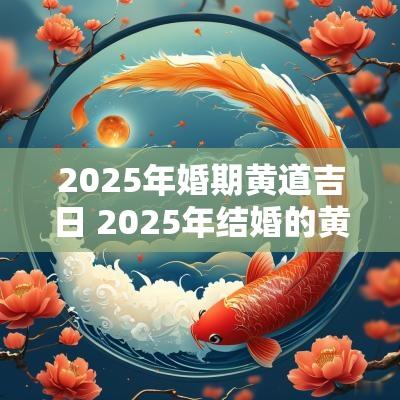 2025年婚期黄道吉日 2025年结婚的黄道吉日查询