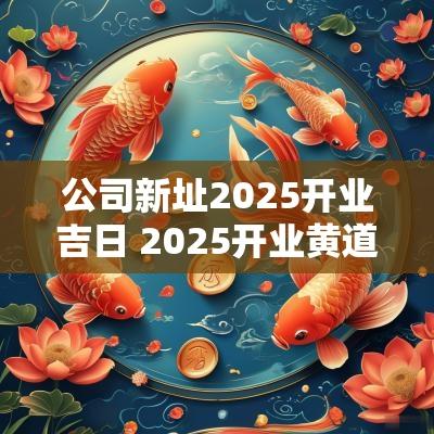公司新址2025开业吉日 2025开业黄道吉日