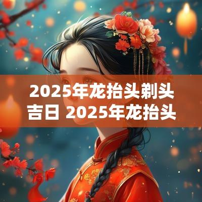 2025年龙抬头剃头吉日 2025年龙抬头是几月几日