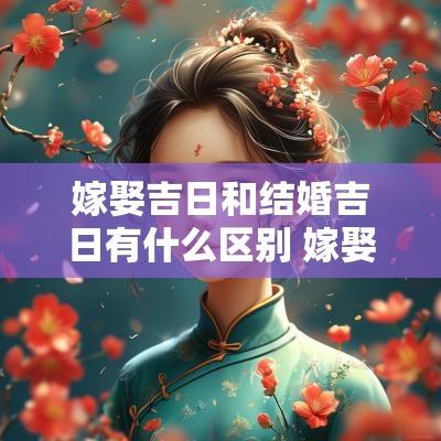 嫁娶吉日和结婚吉日有什么区别 嫁娶吉日和结婚吉日区别