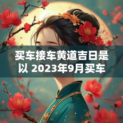 买车接车黄道吉日是以 2025年9月买车提车黄道吉日