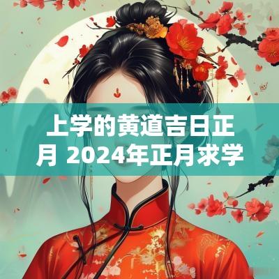 上学的黄道吉日正月 2025年正月求学黄道吉日