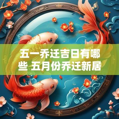 五一乔迁吉日有哪些 五月份乔迁新居吉日2025
