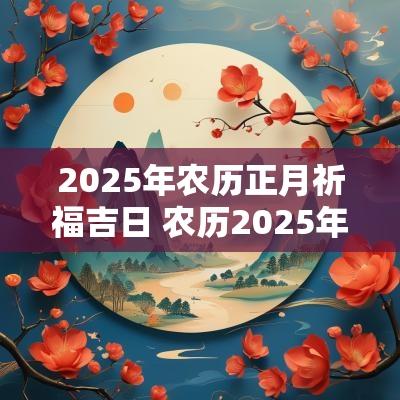 2025年农历正月祈福吉日 农历2025年正月最佳结婚吉日