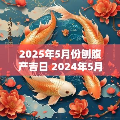 2025年5月份刨腹产吉日 2025年5月15剖腹产最佳时辰