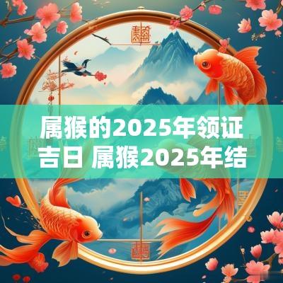 属猴的2025年领证吉日 属猴2025年结婚好不好