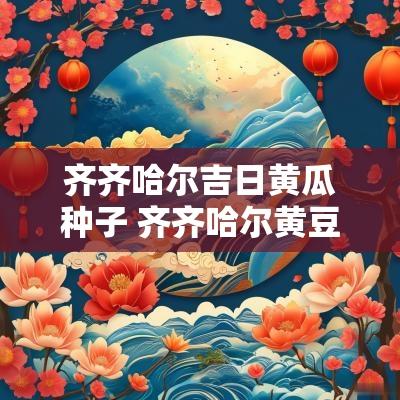齐齐哈尔吉日黄瓜种子 齐齐哈尔黄豆怎样